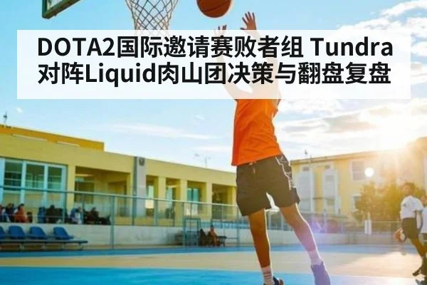 DOTA2国际邀请赛败者组 Tundra对阵Liquid肉山团决策与翻盘复盘 - kaiyun