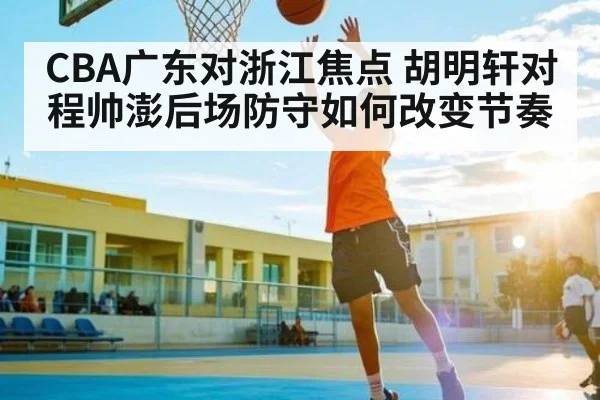 CBA广东对浙江焦点 胡明轩对程帅澎后场防守如何改变节奏