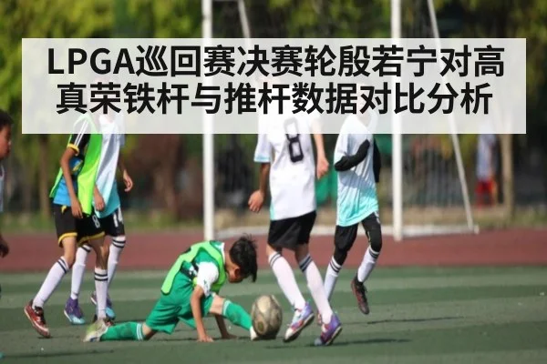 LPGA巡回赛决赛轮殷若宁对高真荣铁杆与推杆数据对比分析